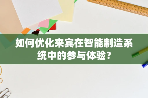 如何优化来宾在智能制造系统中的参与体验？