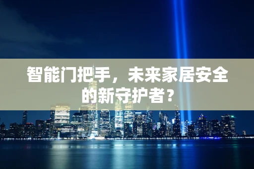 智能门把手，未来家居安全的新守护者？
