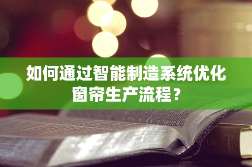 如何通过智能制造系统优化窗帘生产流程？