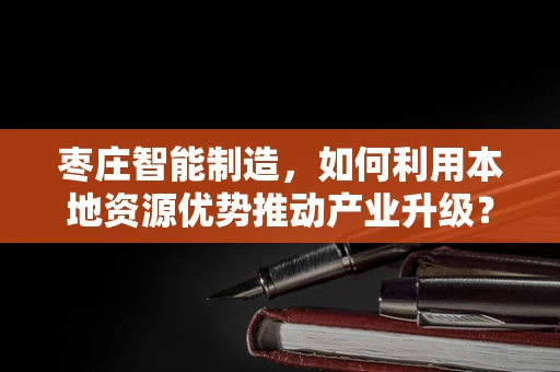 枣庄智能制造，如何利用本地资源优势推动产业升级？