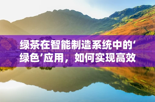 绿茶在智能制造系统中的‘绿色’应用，如何实现高效与环保的双重提升？