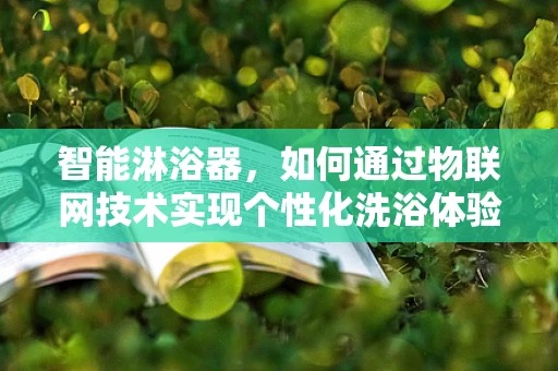 智能淋浴器，如何通过物联网技术实现个性化洗浴体验？