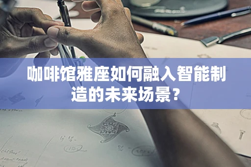 咖啡馆雅座如何融入智能制造的未来场景？