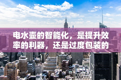电水壶的智能化，是提升效率的利器，还是过度包装的鸡肋？