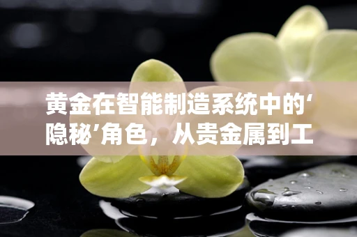 黄金在智能制造系统中的‘隐秘’角色，从贵金属到工业4.0的桥梁