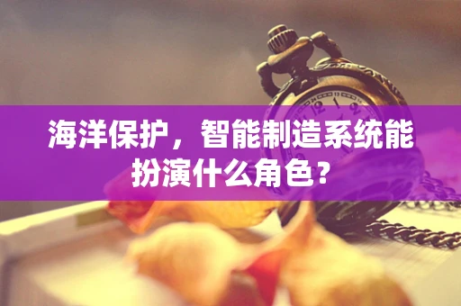 海洋保护，智能制造系统能扮演什么角色？