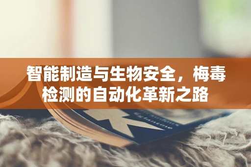 智能制造与生物安全，梅毒检测的自动化革新之路