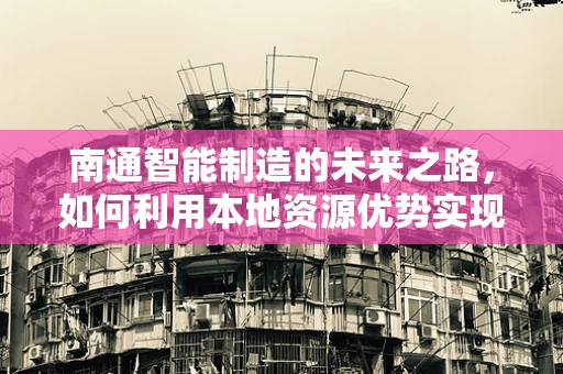 南通智能制造的未来之路，如何利用本地资源优势实现产业升级？