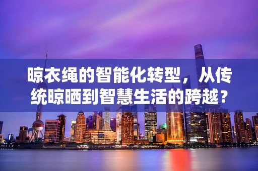 晾衣绳的智能化转型，从传统晾晒到智慧生活的跨越？