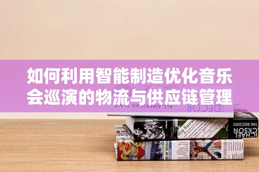 如何利用智能制造优化音乐会巡演的物流与供应链管理？