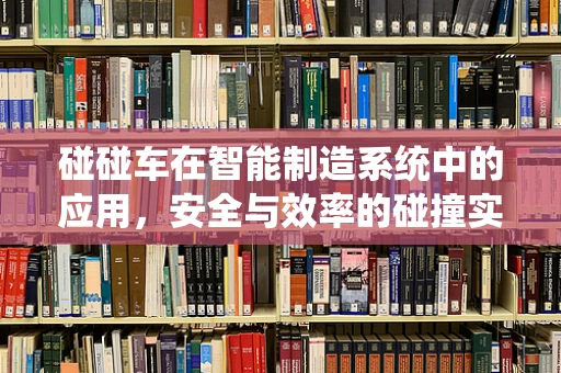 碰碰车在智能制造系统中的应用，安全与效率的碰撞实验？