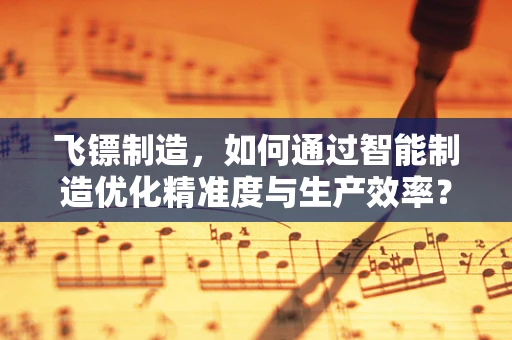 飞镖制造，如何通过智能制造优化精准度与生产效率？