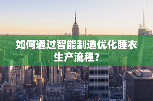 如何通过智能制造优化睡衣生产流程？