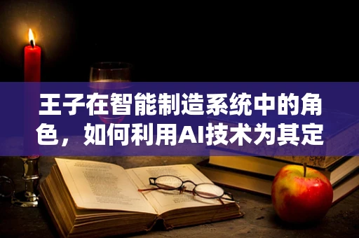 王子在智能制造系统中的角色，如何利用AI技术为其定制专属生产流程？
