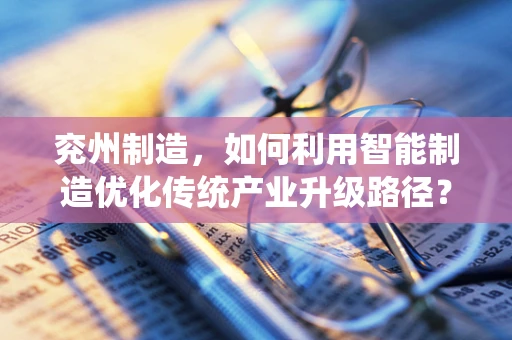 兖州制造，如何利用智能制造优化传统产业升级路径？