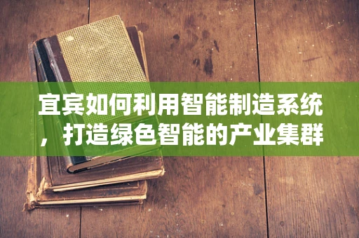 宜宾如何利用智能制造系统，打造绿色智能的产业集群？