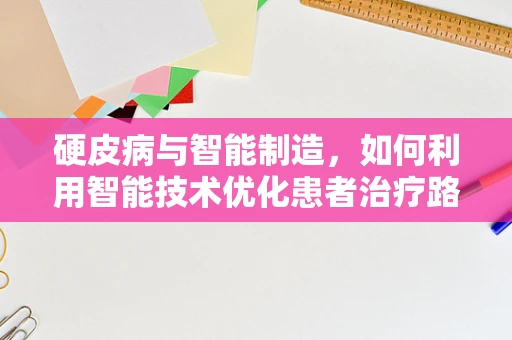 硬皮病与智能制造，如何利用智能技术优化患者治疗路径？
