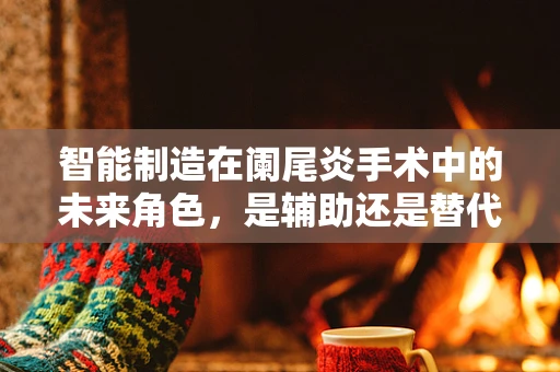 智能制造在阑尾炎手术中的未来角色，是辅助还是替代？