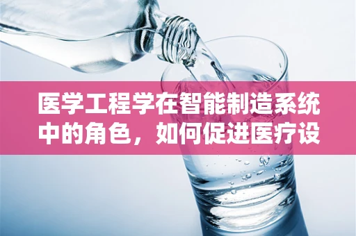 医学工程学在智能制造系统中的角色，如何促进医疗设备智能化与精准化？