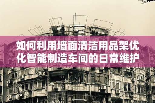 如何利用墙面清洁用品架优化智能制造车间的日常维护？