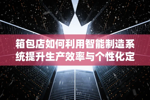 箱包店如何利用智能制造系统提升生产效率与个性化定制？