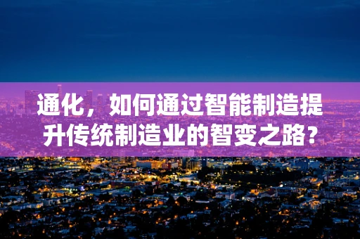通化，如何通过智能制造提升传统制造业的智变之路？
