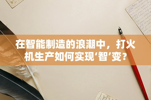 在智能制造的浪潮中，打火机生产如何实现‘智’变？