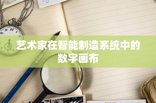 艺术家在智能制造系统中的数字画布