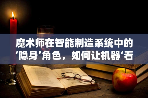 魔术师在智能制造系统中的‘隐身’角色，如何让机器‘看见’并‘理解’？