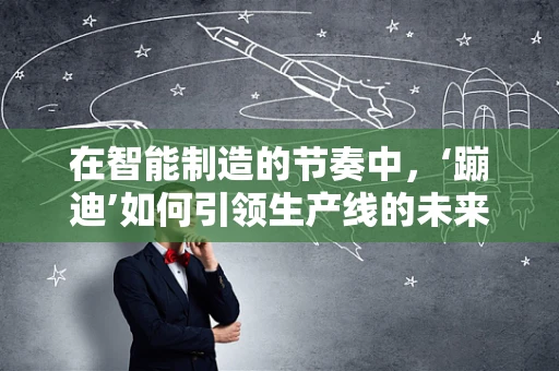 在智能制造的节奏中，‘蹦迪’如何引领生产线的未来？