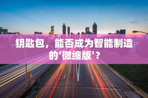 钥匙包，能否成为智能制造的‘微缩版’？