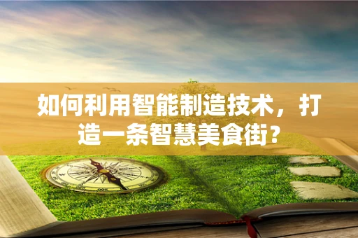 如何利用智能制造技术，打造一条智慧美食街？