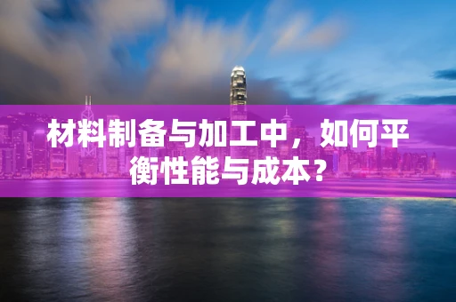 材料制备与加工中，如何平衡性能与成本？