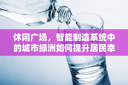 休闲广场，智能制造系统中的城市绿洲如何提升居民幸福感？