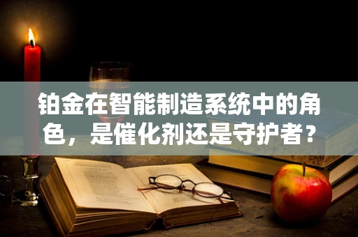 铂金在智能制造系统中的角色，是催化剂还是守护者？