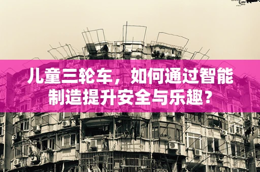 儿童三轮车，如何通过智能制造提升安全与乐趣？