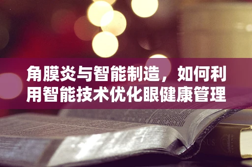 角膜炎与智能制造，如何利用智能技术优化眼健康管理？