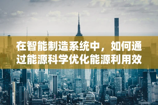 在智能制造系统中，如何通过能源科学优化能源利用效率？