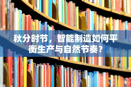 秋分时节，智能制造如何平衡生产与自然节奏？