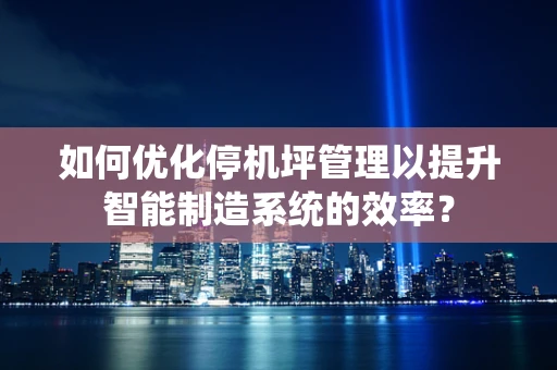 如何优化停机坪管理以提升智能制造系统的效率？