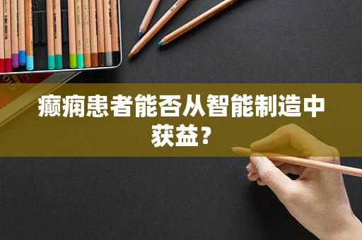 癫痫患者能否从智能制造中获益？