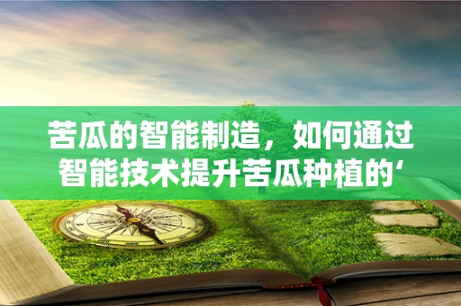 苦瓜的智能制造，如何通过智能技术提升苦瓜种植的‘苦’中作乐？