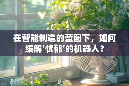 在智能制造的蓝图下，如何缓解‘忧郁’的机器人？