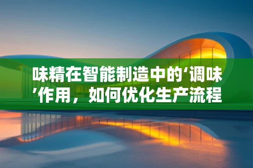 味精在智能制造中的‘调味’作用，如何优化生产流程？