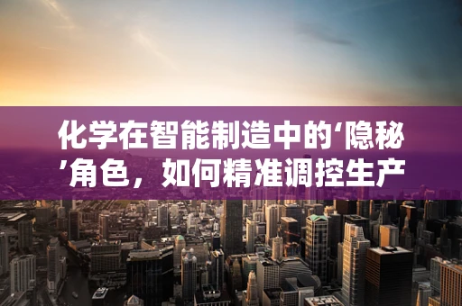 化学在智能制造中的‘隐秘’角色，如何精准调控生产过程？