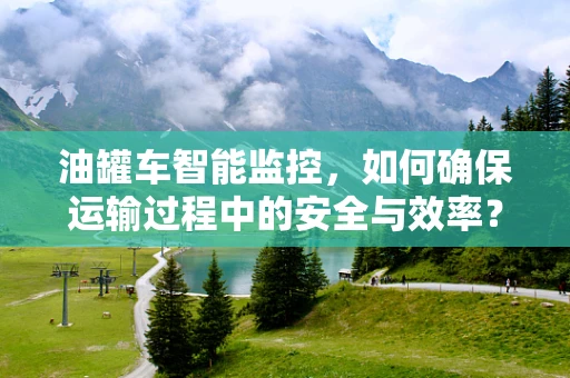 油罐车智能监控，如何确保运输过程中的安全与效率？