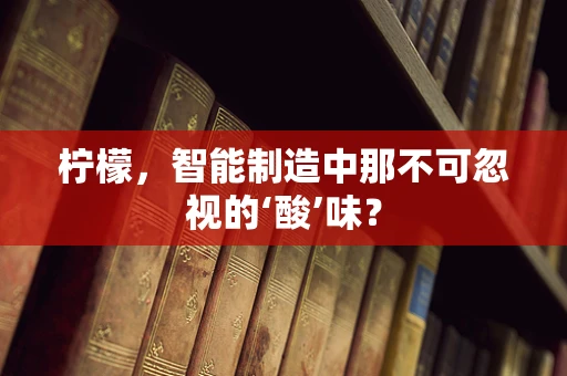 柠檬，智能制造中那不可忽视的‘酸’味？