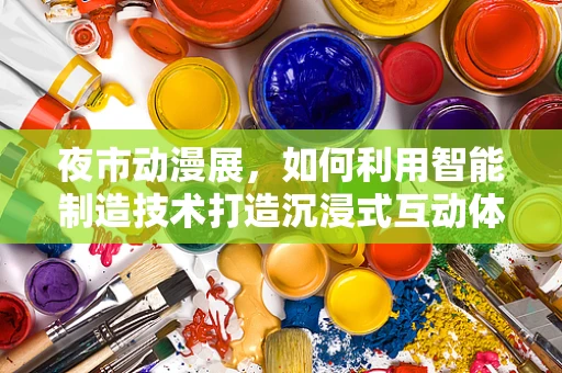 夜市动漫展，如何利用智能制造技术打造沉浸式互动体验？