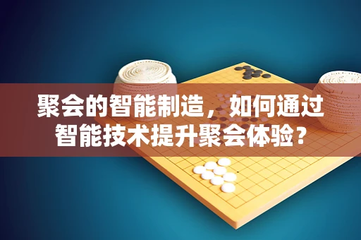 聚会的智能制造，如何通过智能技术提升聚会体验？