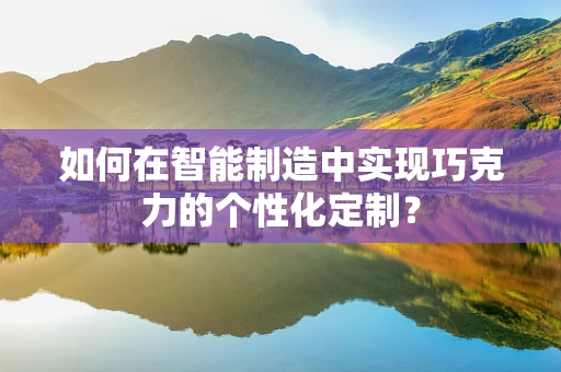 如何在智能制造中实现巧克力的个性化定制？